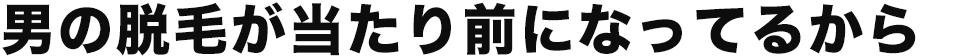 男の脱毛が当たり前になってるから