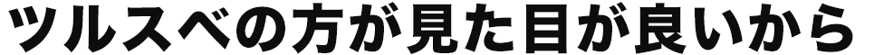 ツルスベの方が見た目が良いから！