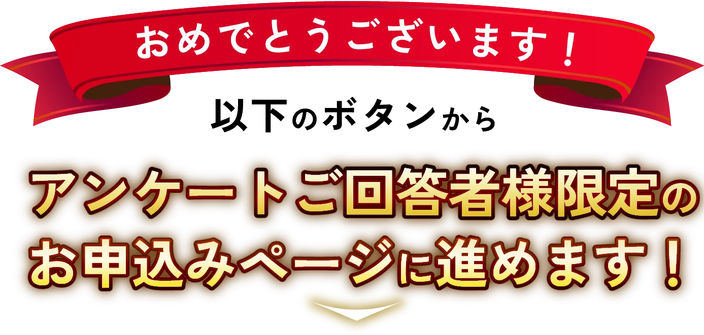 おめでとうございます! アンケートご回答者様限定の お申込みページに進めます!