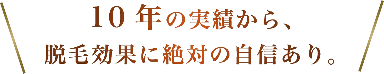 10年の実績から、脱毛効果に絶対の自信あり。