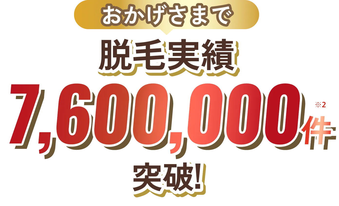 おかげさまで 脱毛実績 7,600,000件突破!