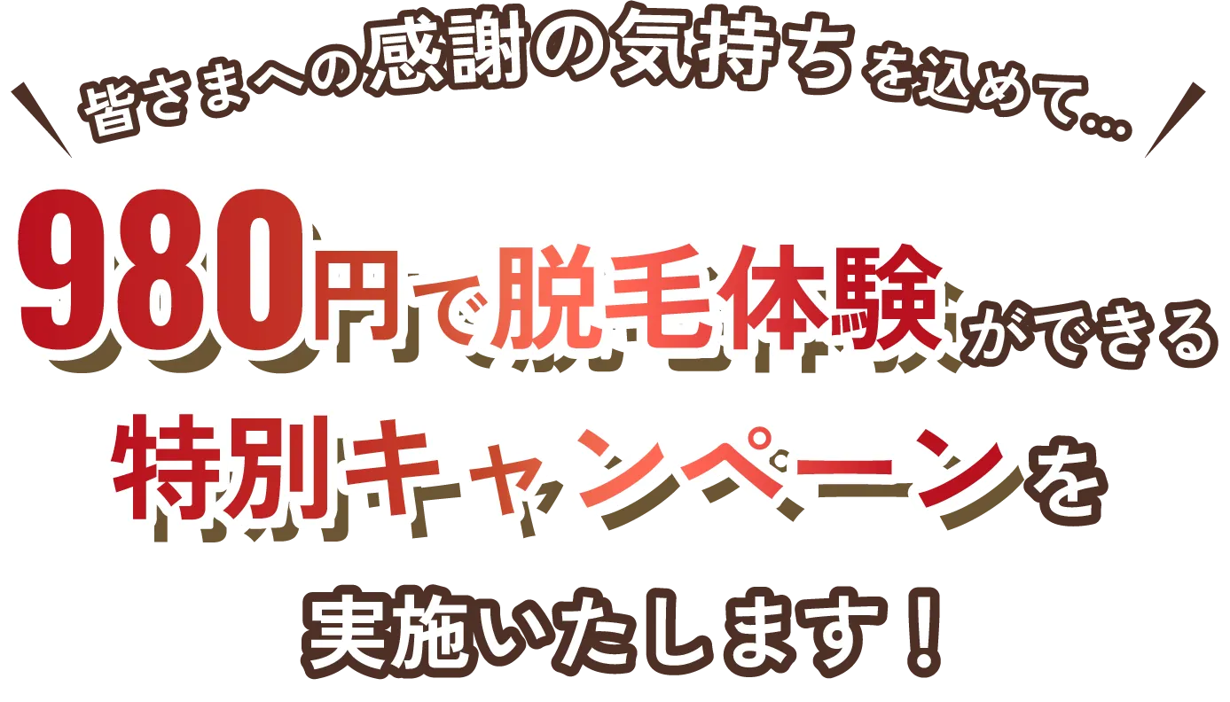 皆さまへの感謝の気持ちを込めて… 980円で脱毛体験ができる 特別キャンペーンを 実施いたします!