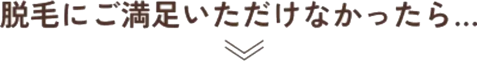 もし6ヶ月間で 脱毛にご満足いただけなかったら…
