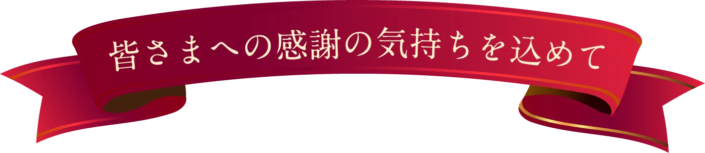 皆さまへの感謝の気持ちを込めて