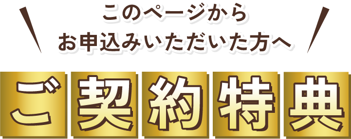このページからお申込みいただいた方へご契約特典