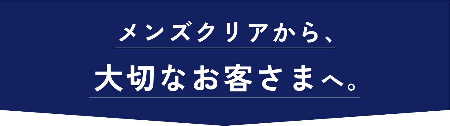 メンズクリアから 大切なお客様へ。