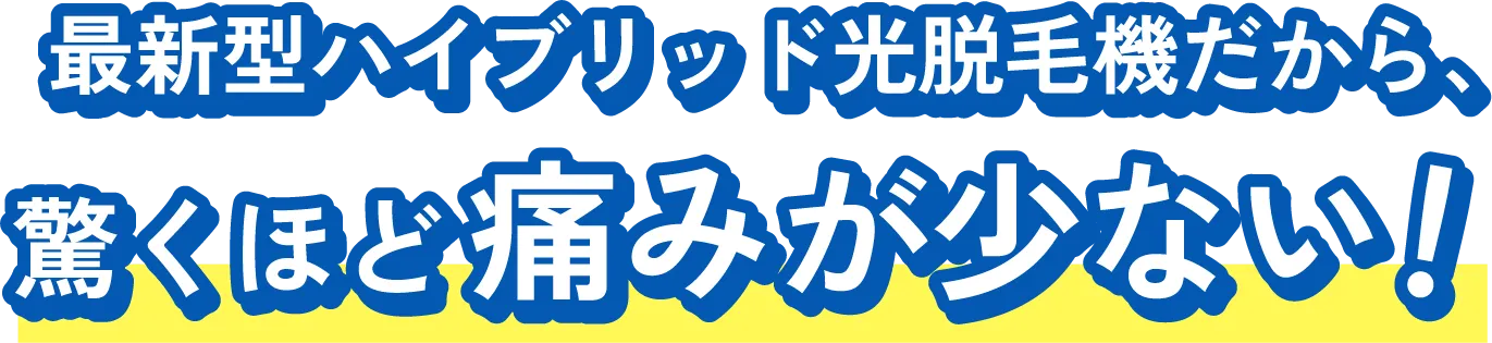 最新型ハイブリッド光脱毛機だから、驚くほど痛みが少ない！